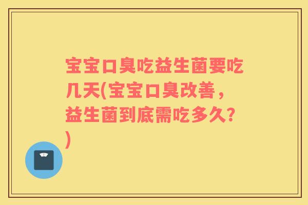 宝宝口臭吃益生菌要吃几天(宝宝口臭改善，益生菌到底需吃多久？)