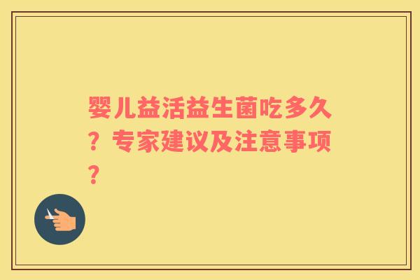 婴儿益活益生菌吃多久？专家建议及注意事项？