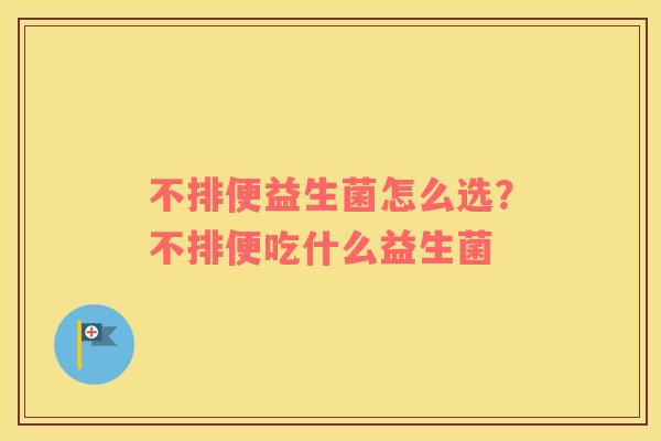不排便益生菌怎么选？不排便吃什么益生菌