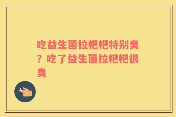 吃益生菌拉粑粑特别臭？吃了益生菌拉粑粑很臭
