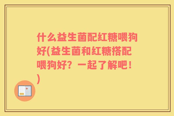 什么益生菌配红糖喂狗好(益生菌和红糖搭配喂狗好?一起了解吧!) 什么益生菌配红糖喂狗好(益生菌和红糖搭配喂狗好?一起了解吧!)