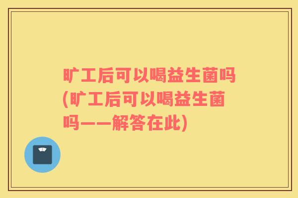 旷工后可以喝益生菌吗(旷工后可以喝益生菌吗——解答在此)