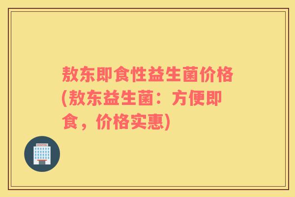 敖东即食性益生菌价格(敖东益生菌：方便即食，价格实惠)