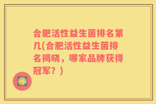 合肥活性益生菌排名第几(合肥活性益生菌排名揭晓，哪家品牌获得冠军？)