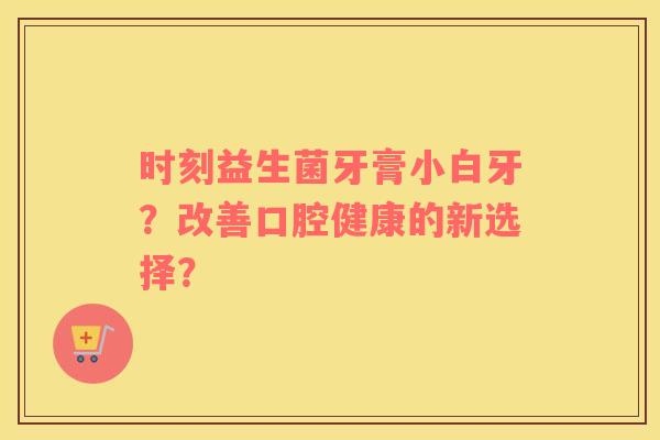 时刻益生菌牙膏小白牙？改善口腔健康的新选择？