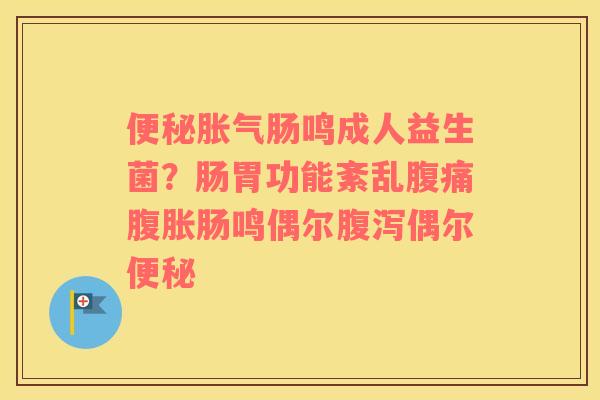便秘胀气肠鸣成人益生菌？肠胃功能紊乱腹痛腹胀肠鸣偶尔腹泻偶尔便秘
