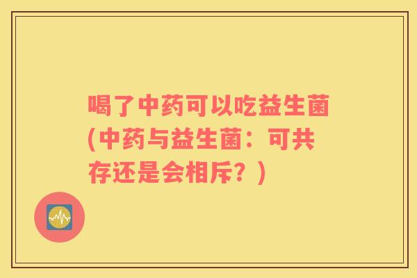 喝了中药可以吃益生菌(中药与益生菌：可共存还是会相斥？)