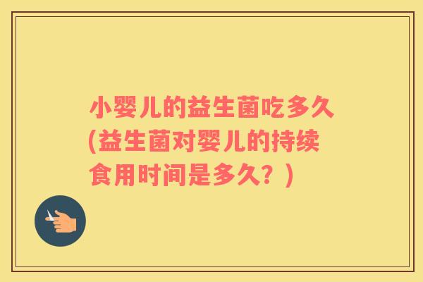 小婴儿的益生菌吃多久(益生菌对婴儿的持续食用时间是多久？)