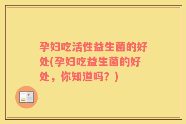孕妇吃活性益生菌的好处(孕妇吃益生菌的好处，你知道吗？)