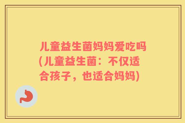 儿童益生菌妈妈爱吃吗(儿童益生菌：不仅适合孩子，也适合妈妈)