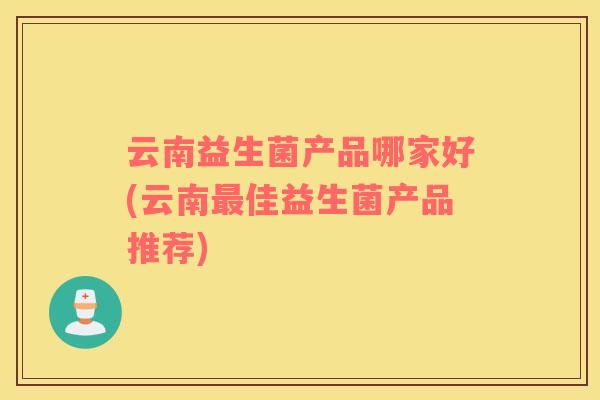 云南益生菌产品哪家好(云南最佳益生菌产品推荐)