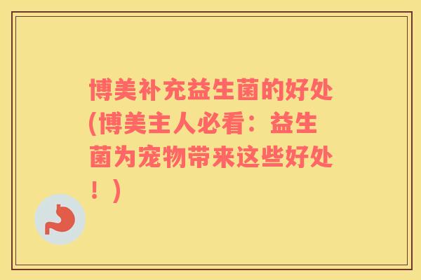博美补充益生菌的好处(博美主人必看：益生菌为宠物带来这些好处！)