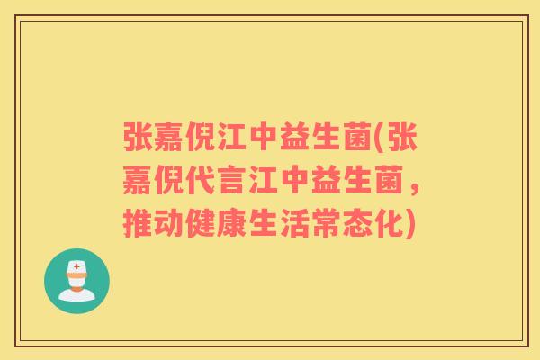 张嘉倪江中益生菌(张嘉倪代言江中益生菌，推动健康生活常态化)