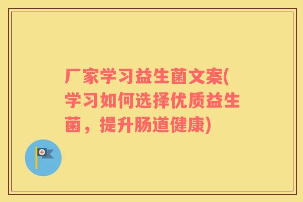 厂家学习益生菌文案(学习如何选择优质益生菌，提升肠道健康)