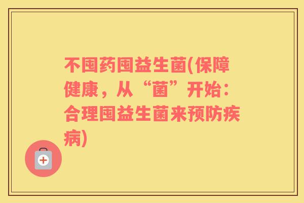 不囤药囤益生菌(保障健康，从“菌”开始：合理囤益生菌来预防疾病)