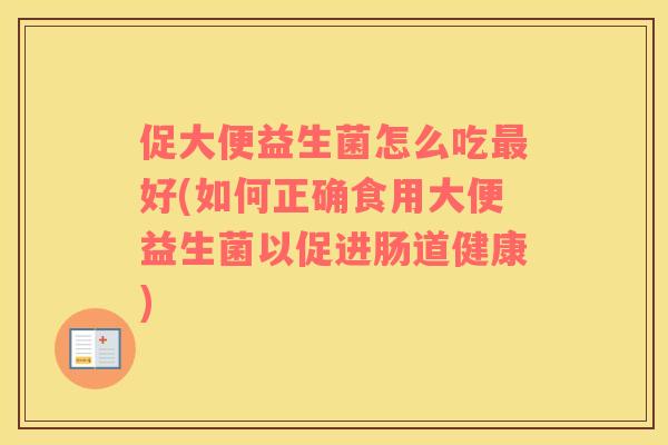 促大便益生菌怎么吃最好(如何正确食用大便益生菌以促进肠道健康)