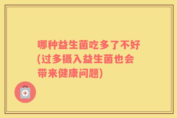 哪种益生菌吃多了不好(过多摄入益生菌也会带来健康问题)