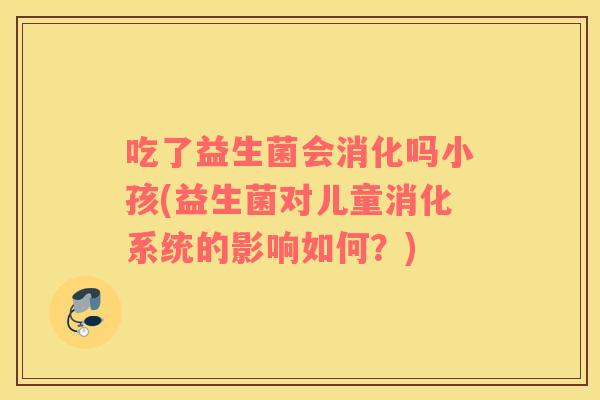 吃了益生菌会消化吗小孩(益生菌对儿童消化系统的影响如何？)