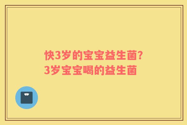 快3岁的宝宝益生菌?3岁宝宝喝的益生菌 快3岁的宝宝益生菌?3岁宝宝喝的益生菌