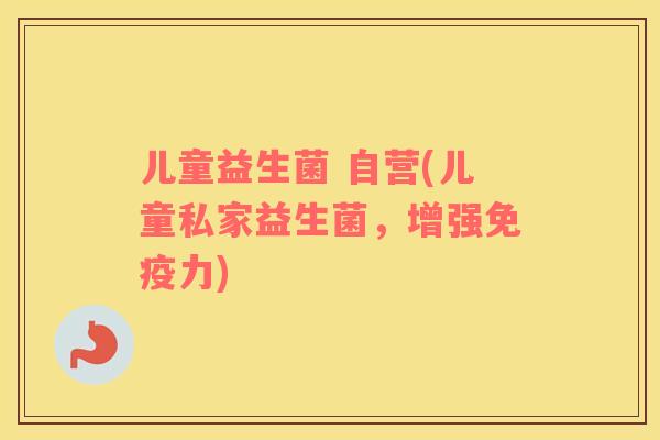 儿童益生菌 自营(儿童私家益生菌，增强免疫力)