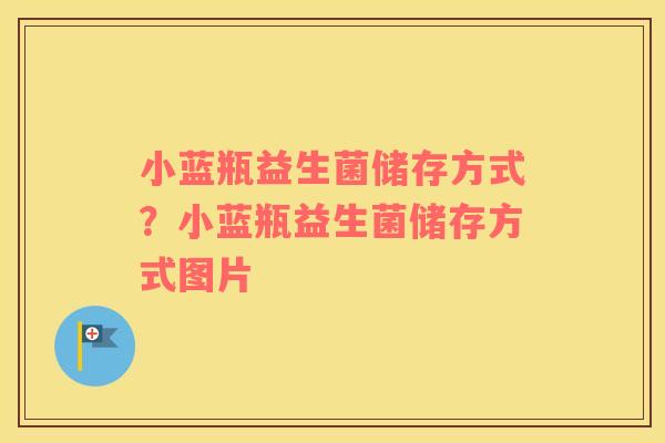 小蓝瓶益生菌储存方式？小蓝瓶益生菌储存方式图片