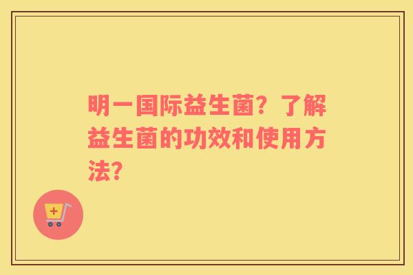 明一国际益生菌？了解益生菌的功效和使用方法？