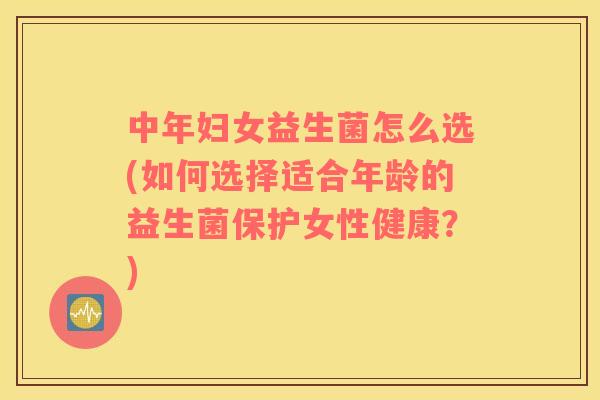 中年妇女益生菌怎么选(如何选择适合年龄的益生菌保护女性健康？)