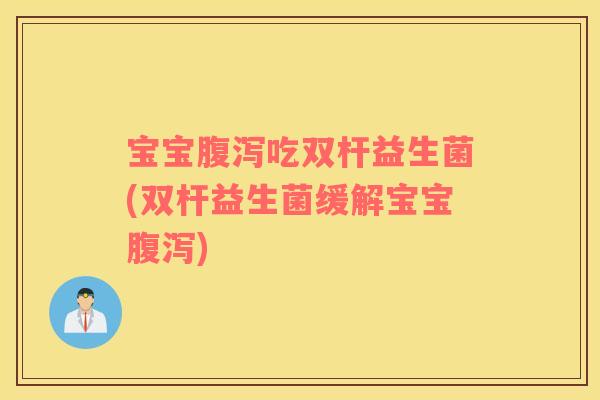 宝宝腹泻吃双杆益生菌(双杆益生菌缓解宝宝腹泻)