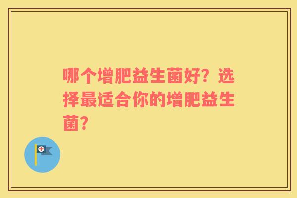 哪个增肥益生菌好？选择最适合你的增肥益生菌？