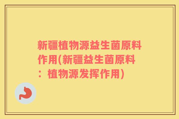 新疆植物源益生菌原料作用(新疆益生菌原料：植物源发挥作用)