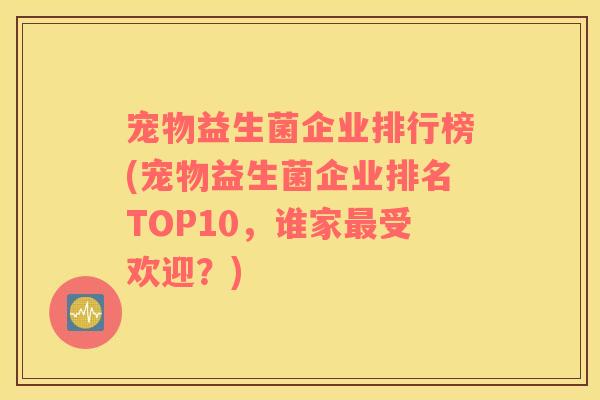 宠物益生菌企业排行榜(宠物益生菌企业排名TOP10，谁家最受欢迎？)