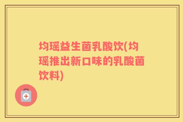 均瑶益生菌乳酸饮(均瑶推出新口味的乳酸菌饮料)