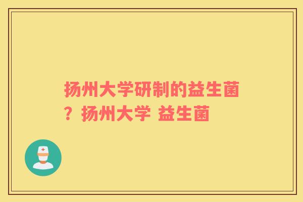 扬州大学研制的益生菌？扬州大学 益生菌
