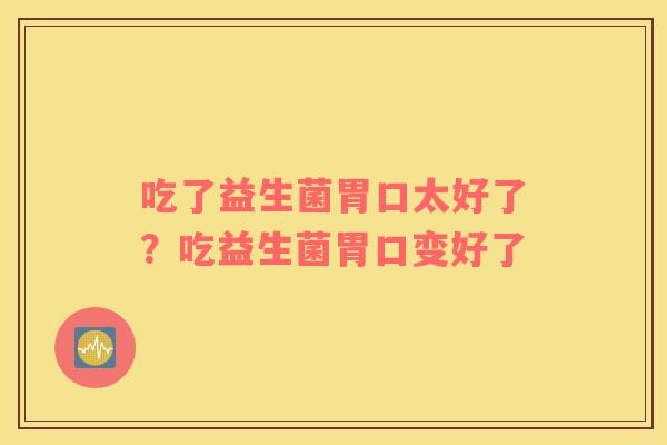吃了益生菌胃口太好了？吃益生菌胃口变好了
