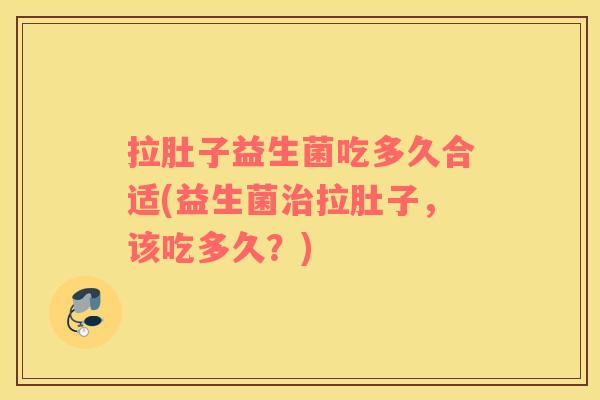 拉肚子益生菌吃多久合适(益生菌治拉肚子，该吃多久？)