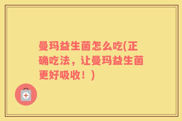 曼玛益生菌怎么吃(正确吃法，让曼玛益生菌更好吸收！)