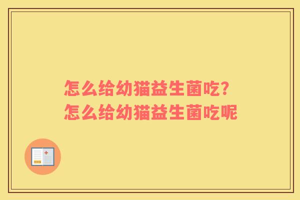怎么给幼猫益生菌吃?怎么给幼猫益生菌吃呢 怎么给幼猫益生菌吃?怎么给幼猫益生菌吃呢