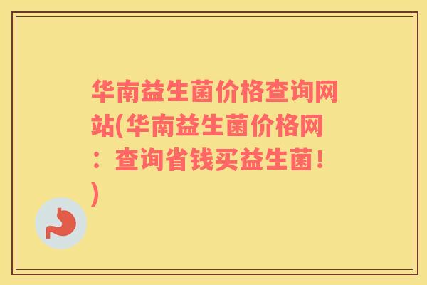 华南益生菌价格查询网站(华南益生菌价格网：查询省钱买益生菌！)