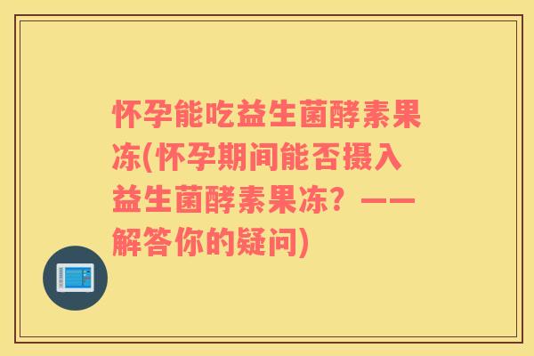 怀孕能吃益生菌酵素果冻(怀孕期间能否摄入益生菌酵素果冻？——解答你的疑问)