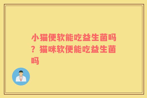小猫便软能吃益生菌吗？猫咪软便能吃益生菌吗