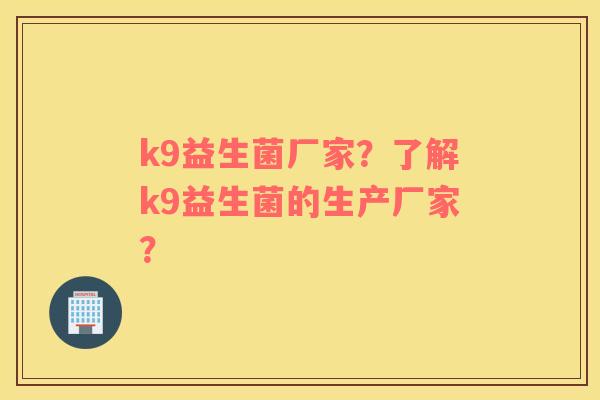 k9益生菌厂家?了解k9益生菌的生产厂家? k9益生菌厂家?了解k9益生菌的生产厂家?