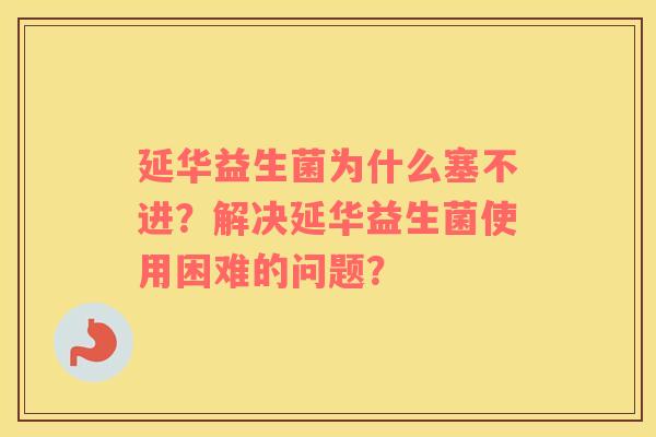 延华益生菌为什么塞不进？解决延华益生菌使用困难的问题？