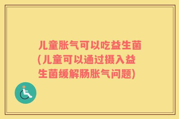 儿童胀气可以吃益生菌(儿童可以通过摄入益生菌缓解肠胀气问题)