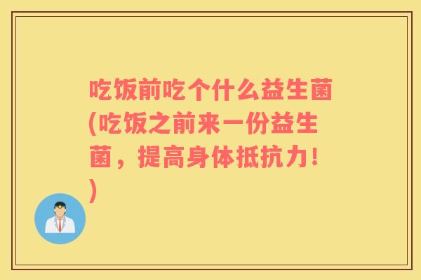 吃饭前吃个什么益生菌(吃饭之前来一份益生菌，提高身体抵抗力！)