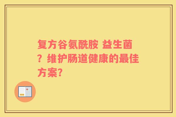 复方谷氨酰胺 益生菌？维护肠道健康的最佳方案？