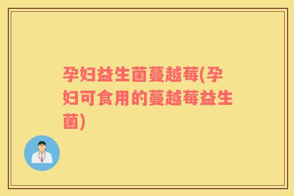 孕妇益生菌蔓越莓(孕妇可食用的蔓越莓益生菌)