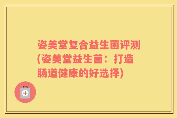 姿美堂复合益生菌评测(姿美堂益生菌：打造肠道健康的好选择)