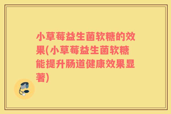 小草莓益生菌软糖的效果(小草莓益生菌软糖能提升肠道健康效果显著)
