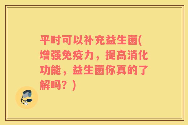 平时可以补充益生菌(增强力,提高消化功能,益生菌你真的了解吗?) 平时可以补充益生菌(增强力,提高消化功能,益生菌你真的了解吗?)