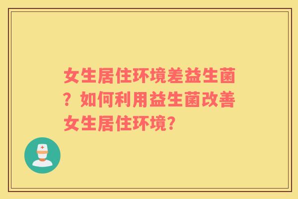 女生居住环境差益生菌？如何利用益生菌改善女生居住环境？